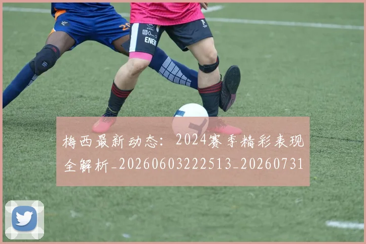梅西最新动态：2024赛季精彩表现全解析_20260603222513_20260731181631