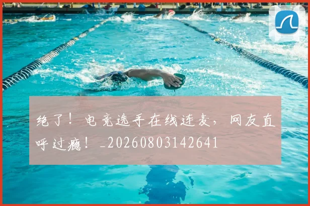 绝了！电竞选手在线连麦，网友直呼过瘾！_20260803142641
