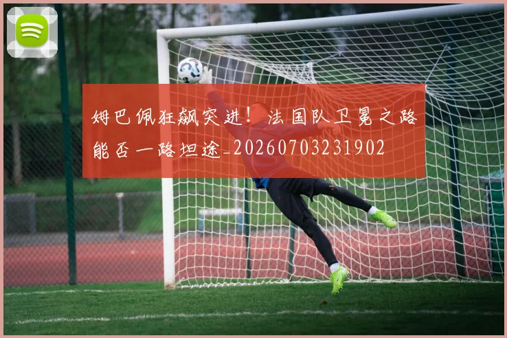 姆巴佩狂飙突进!法国队卫冕之路能否一路坦途_20260703231902