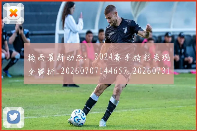 梅西最新动态:2024赛季精彩表现全解析_20260707144657_20260731181633