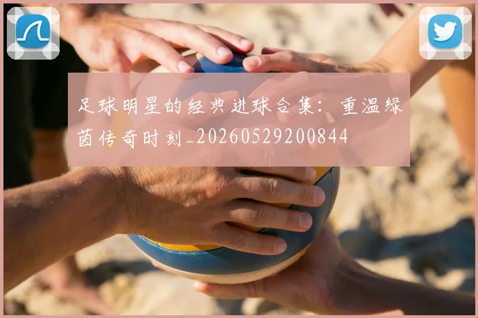 足球明星的经典进球合集:重温绿茵传奇时刻_20260529200844