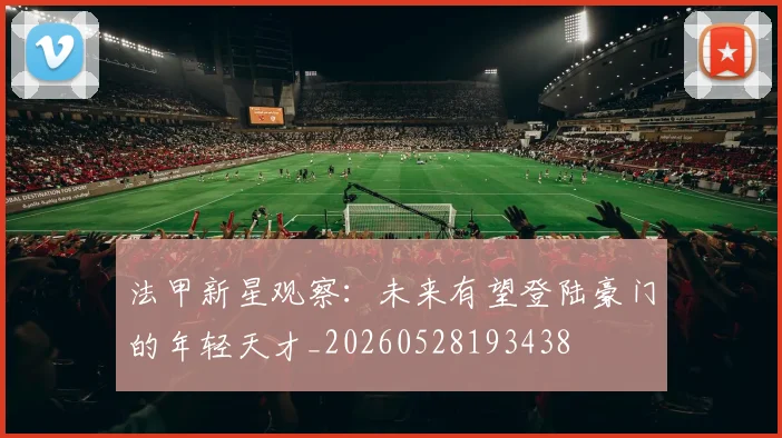 法甲新星观察:未来有望登陆豪门的年轻天才_20260528193438
