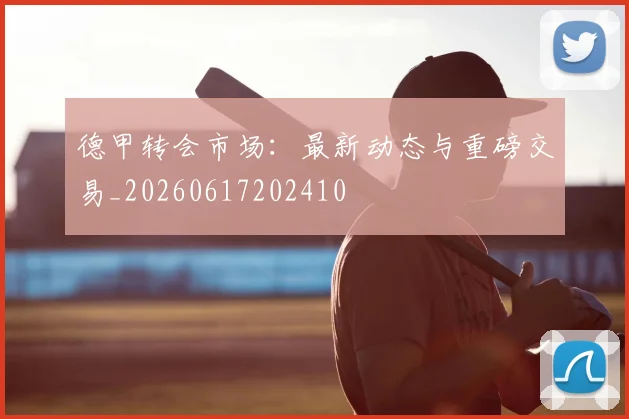 德甲转会市场:最新动态与重磅交易_20260617202410