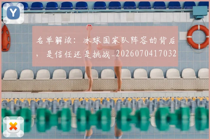 名单解读：冰球国家队阵容的背后，是信任还是挑战_20260704170329_20260718205546