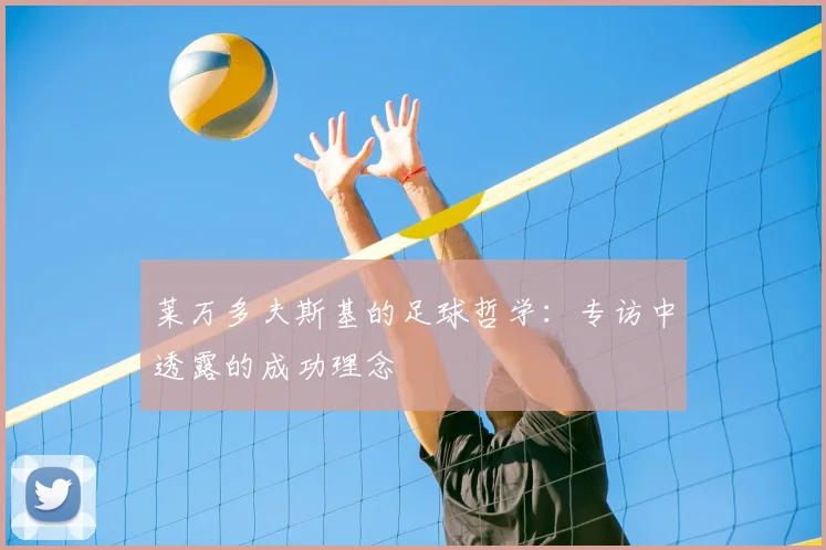 莱万多夫斯基的足球哲学:专访中透露的成功理念