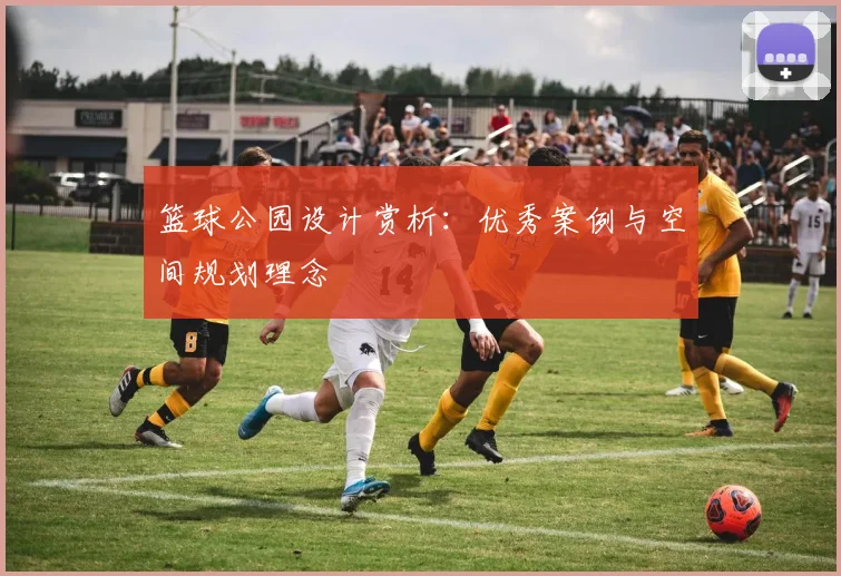 篮球公园设计赏析:优秀案例与空间规划理念
