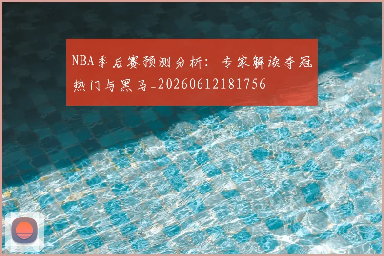NBA季后赛预测分析：专家解读夺冠热门与黑马_20260612181756