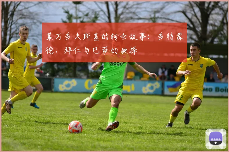 莱万多夫斯基的转会故事:多特蒙德、拜仁与巴萨的抉择