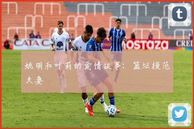 姚明和叶莉的爱情故事:篮坛模范夫妻