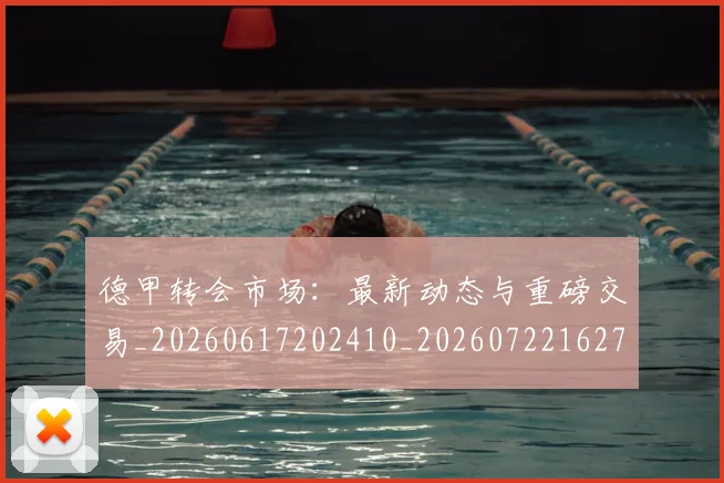 德甲转会市场：最新动态与重磅交易_20260617202410_20260722162718