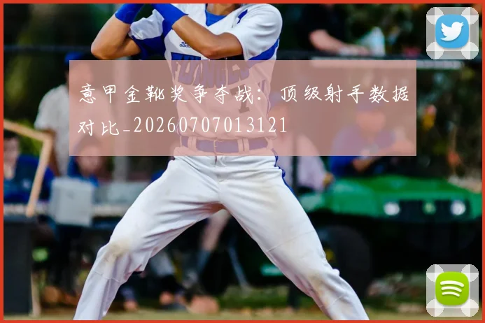 意甲金靴奖争夺战：顶级射手数据对比_20260707013121