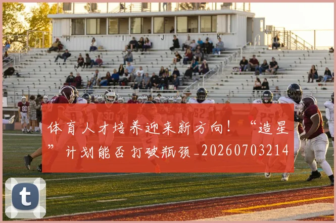 体育人才培养迎来新方向!“造星”计划能否打破瓶颈_20260703214048
