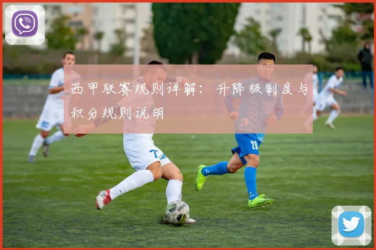 西甲联赛规则详解：升降级制度与积分规则说明