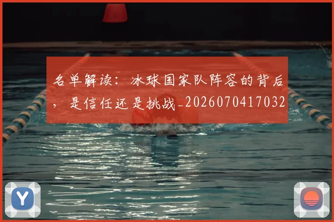 名单解读:冰球国家队阵容的背后,是信任还是挑战_20260704170329_20260718205546