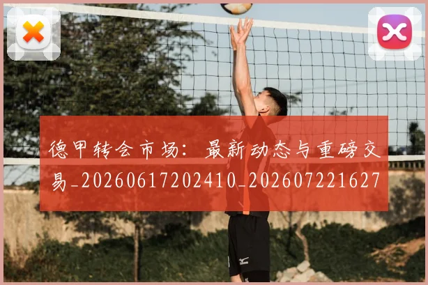 德甲转会市场：最新动态与重磅交易_20260617202410_20260722162718