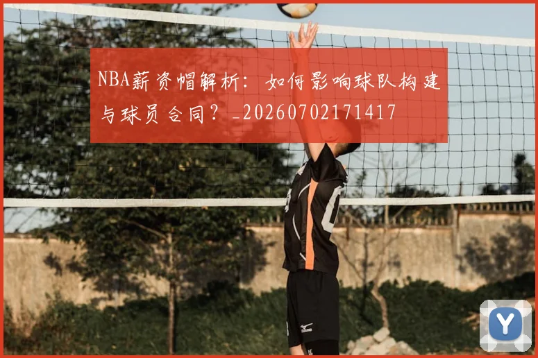 NBA薪资帽解析:如何影响球队构建与球员合同?_20260702171417