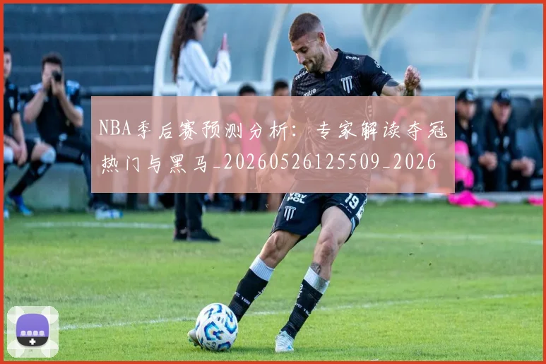 NBA季后赛预测分析：专家解读夺冠热门与黑马_20260526125509_20260702195019