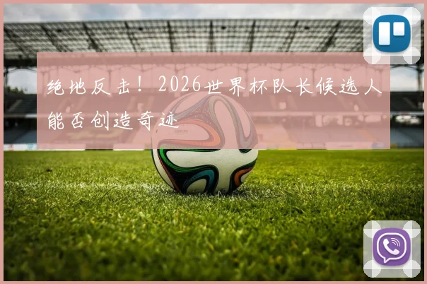 绝地反击!2026世界杯队长候选人能否创造奇迹