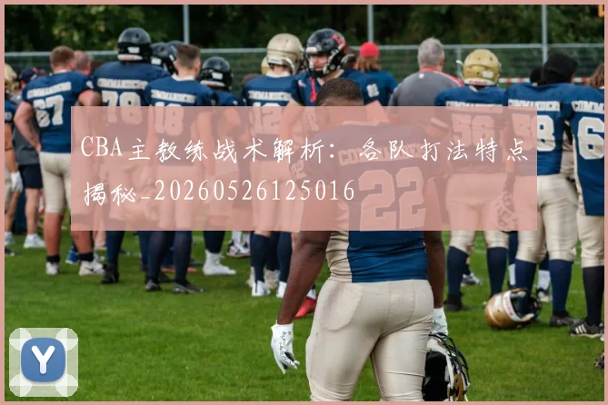 CBA主教练战术解析:各队打法特点揭秘_20260526125016