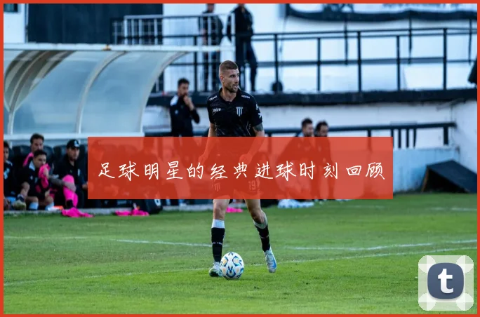 足球明星的经典进球时刻回顾