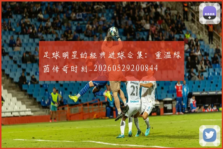 足球明星的经典进球合集:重温绿茵传奇时刻_20260529200844
