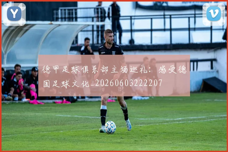 德甲足球俱乐部主场巡礼:感受德国足球文化_20260603222207