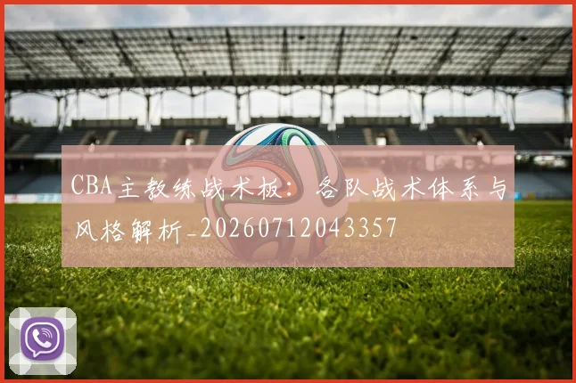 CBA主教练战术板：各队战术体系与风格解析_20260712043357