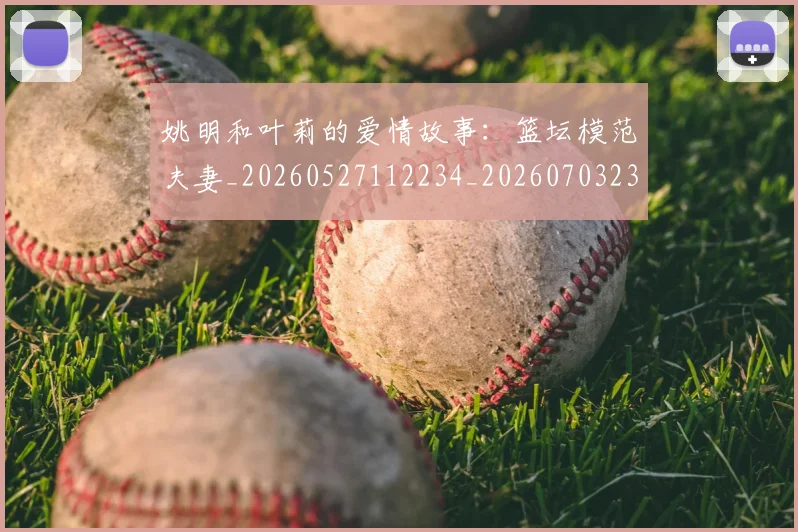 姚明和叶莉的爱情故事:篮坛模范夫妻_20260527112234_20260703232603