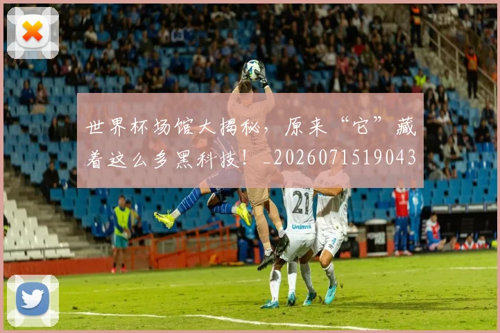 世界杯场馆大揭秘,原来“它”藏着这么多黑科技!_20260715190434