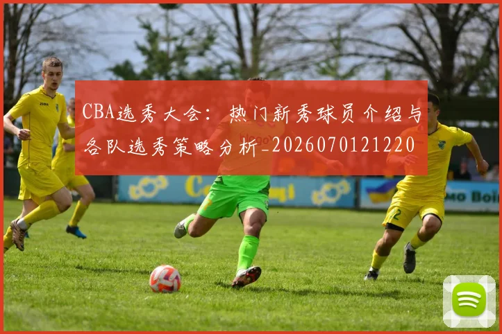 CBA选秀大会:热门新秀球员介绍与各队选秀策略分析_20260701212204