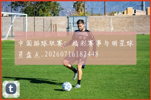 中国排球联赛：精彩赛事与明星球员盘点_20260716182448