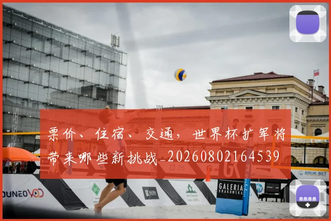 票价、住宿、交通，世界杯扩军将带来哪些新挑战_20260802164539