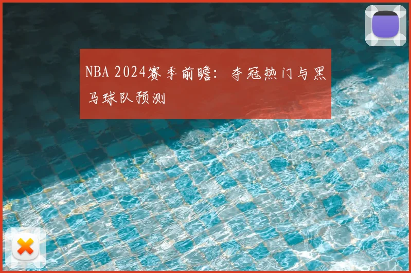 NBA 2024赛季前瞻:夺冠热门与黑马球队预测