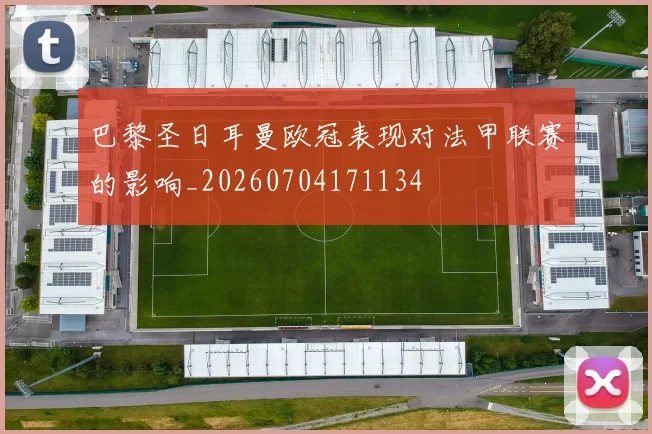 巴黎圣日耳曼欧冠表现对法甲联赛的影响_20260704171134