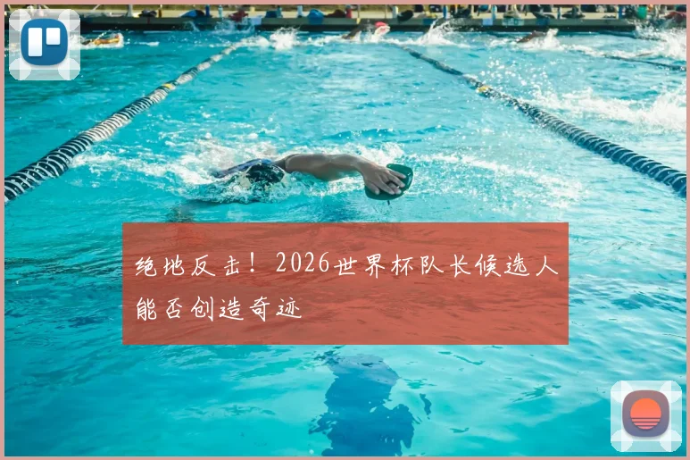 绝地反击！2026世界杯队长候选人能否创造奇迹