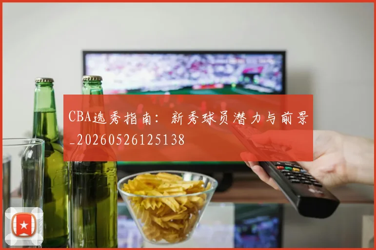 CBA选秀指南：新秀球员潜力与前景_20260526125138