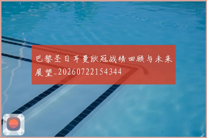 巴黎圣日耳曼欧冠战绩回顾与未来展望_20260722154344