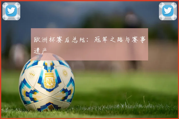 欧洲杯赛后总结:冠军之路与赛事遗产