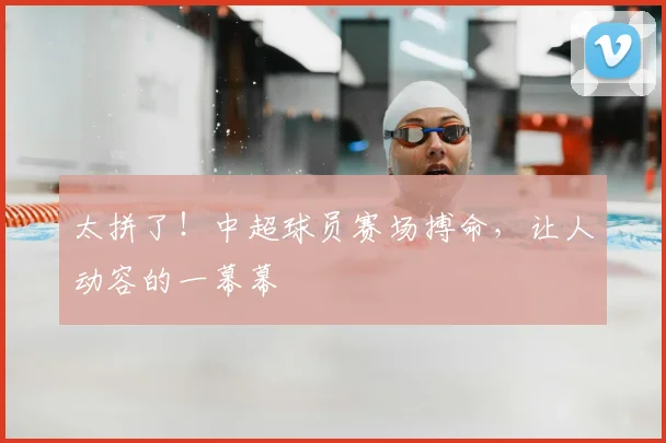 太拼了!中超球员赛场搏命,让人动容的一幕幕