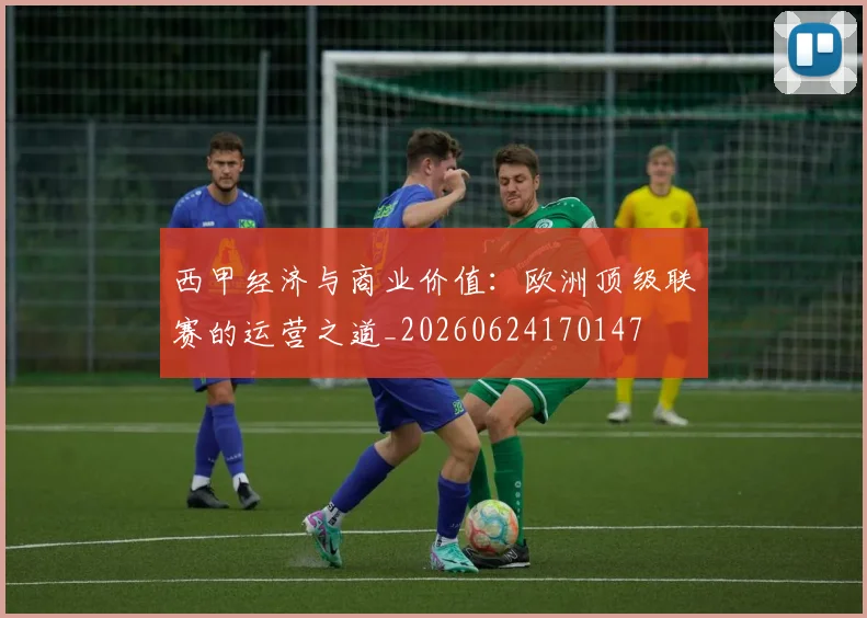 西甲经济与商业价值:欧洲顶级联赛的运营之道_20260624170147