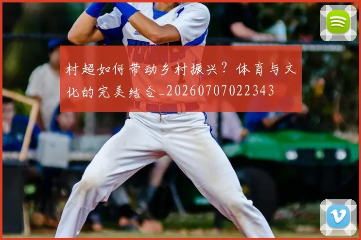 村超如何带动乡村振兴？体育与文化的完美结合_20260707022343