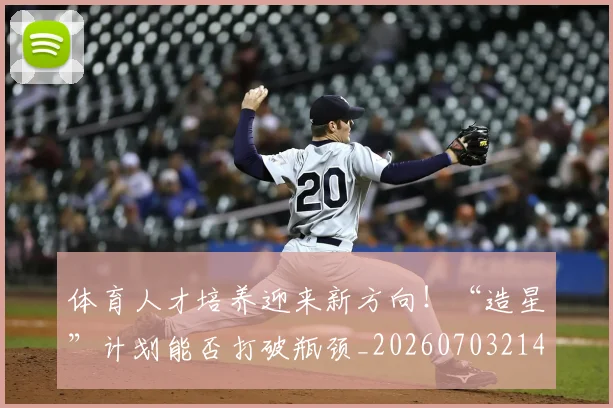 体育人才培养迎来新方向!“造星”计划能否打破瓶颈_20260703214048