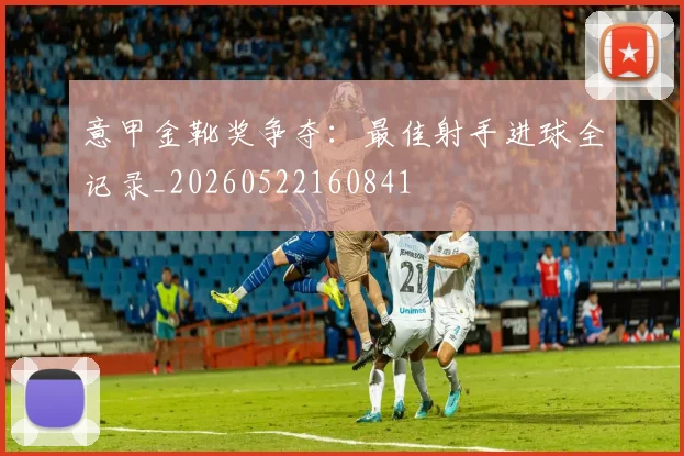 意甲金靴奖争夺：最佳射手进球全记录_20260522160841
