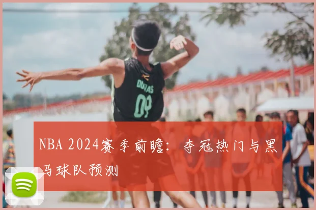 NBA 2024赛季前瞻：夺冠热门与黑马球队预测