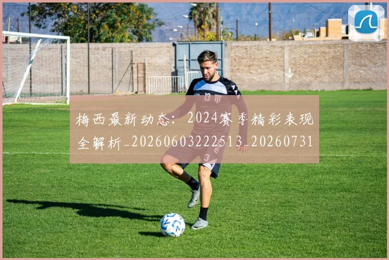 梅西最新动态:2024赛季精彩表现全解析_20260603222513_20260731181631