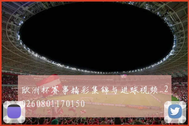 欧洲杯赛事精彩集锦与进球视频_20260801170150