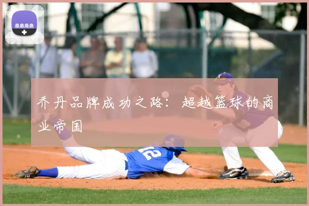 乔丹品牌成功之路：超越篮球的商业帝国