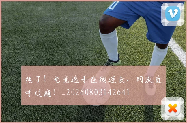 绝了!电竞选手在线连麦,网友直呼过瘾!_20260803142641