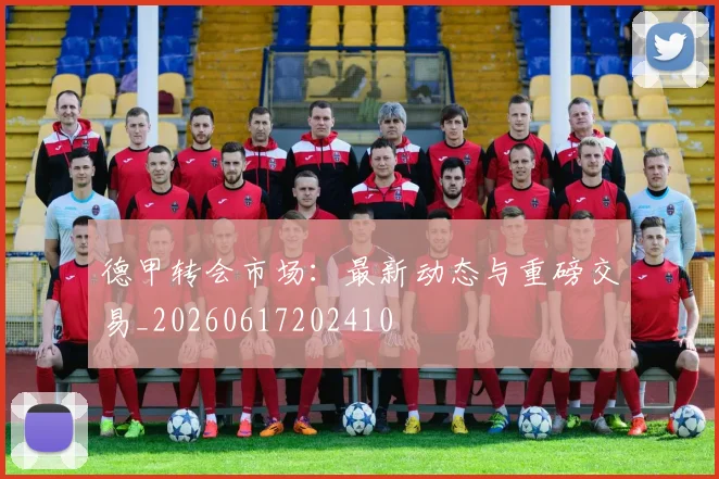 德甲转会市场:最新动态与重磅交易_20260617202410