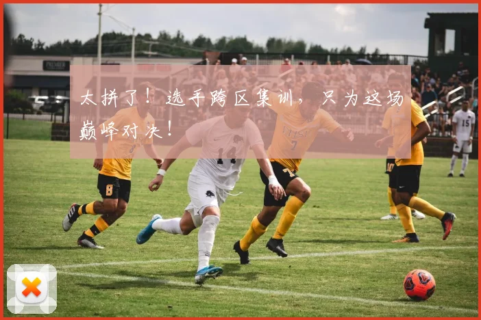 太拼了!选手跨区集训,只为这场巅峰对决!